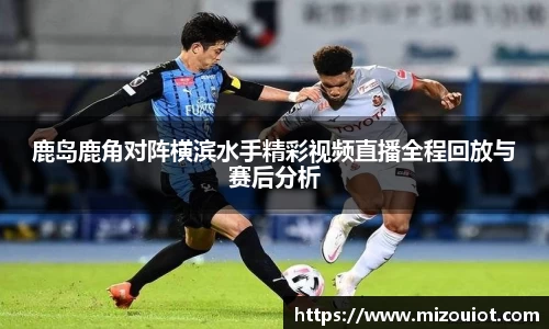 鹿岛鹿角对阵横滨水手精彩视频直播全程回放与赛后分析