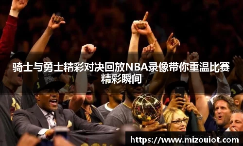 骑士与勇士精彩对决回放NBA录像带你重温比赛精彩瞬间