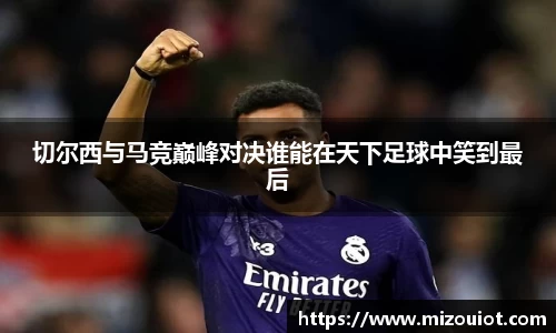 切尔西与马竞巅峰对决谁能在天下足球中笑到最后