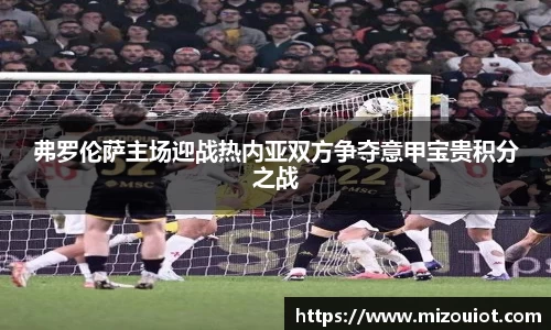 弗罗伦萨主场迎战热内亚双方争夺意甲宝贵积分之战